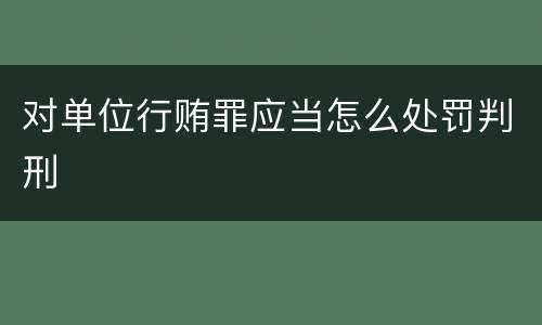 对单位行贿罪应当怎么处罚判刑
