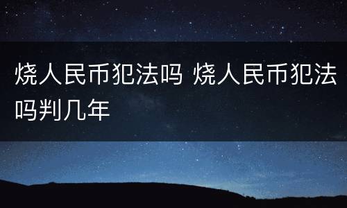 烧人民币犯法吗 烧人民币犯法吗判几年