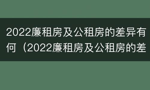 2022廉租房及公租房的差异有何（2022廉租房及公租房的差异有何明显）