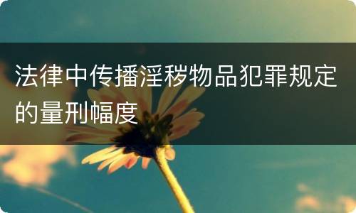 法律中传播淫秽物品犯罪规定的量刑幅度