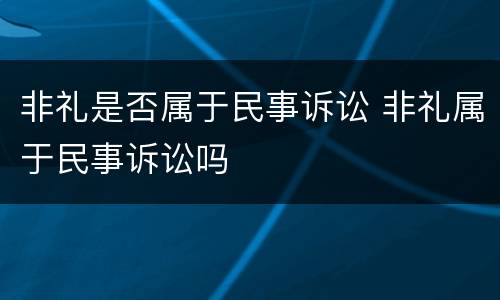 非礼是否属于民事诉讼 非礼属于民事诉讼吗