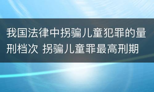 我国法律中拐骗儿童犯罪的量刑档次 拐骗儿童罪最高刑期