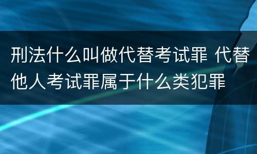 刑法什么叫做代替考试罪 代替他人考试罪属于什么类犯罪