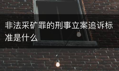 非法采矿罪的刑事立案追诉标准是什么