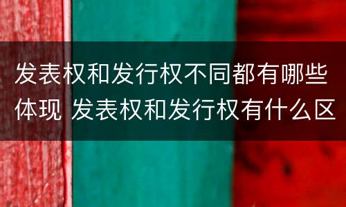 发表权和发行权不同都有哪些体现 发表权和发行权有什么区别