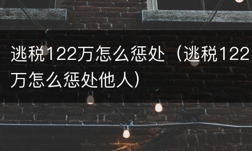 逃税122万怎么惩处（逃税122万怎么惩处他人）