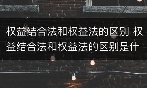 权益结合法和权益法的区别 权益结合法和权益法的区别是什么