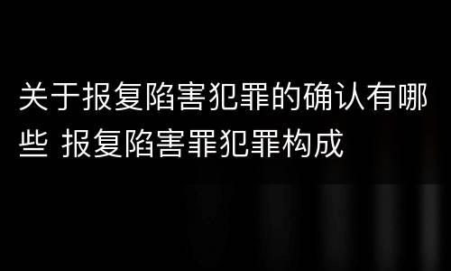 关于报复陷害犯罪的确认有哪些 报复陷害罪犯罪构成