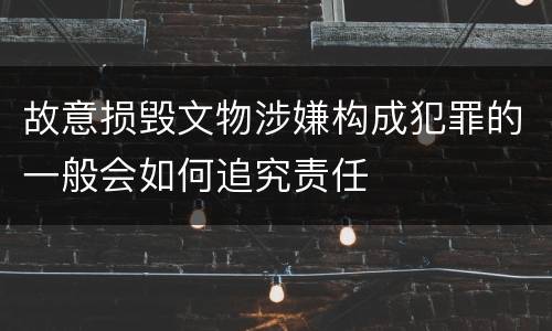 故意损毁文物涉嫌构成犯罪的一般会如何追究责任