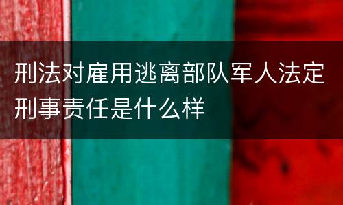 刑法对雇用逃离部队军人法定刑事责任是什么样