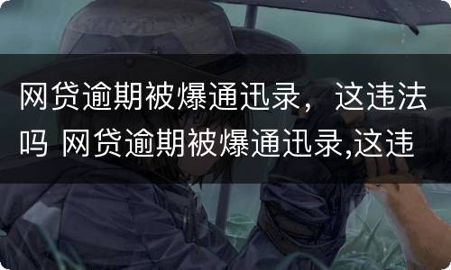 网贷逾期被爆通迅录，这违法吗 网贷逾期被爆通迅录,这违法吗怎么办