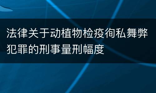 法律关于动植物检疫徇私舞弊犯罪的刑事量刑幅度