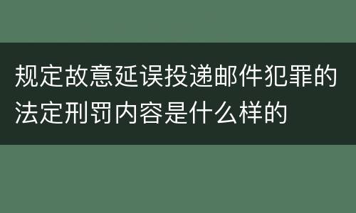 规定故意延误投递邮件犯罪的法定刑罚内容是什么样的