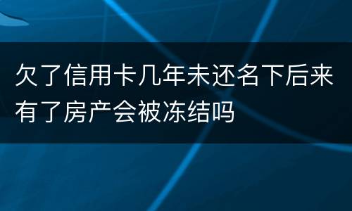欠了信用卡几年未还名下后来有了房产会被冻结吗