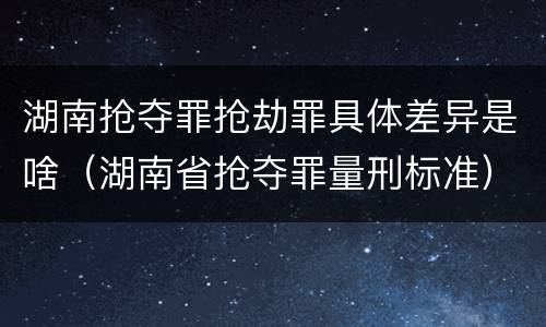 湖南抢夺罪抢劫罪具体差异是啥（湖南省抢夺罪量刑标准）