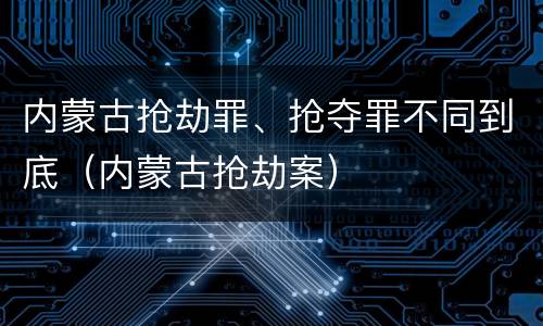 内蒙古抢劫罪、抢夺罪不同到底（内蒙古抢劫案）
