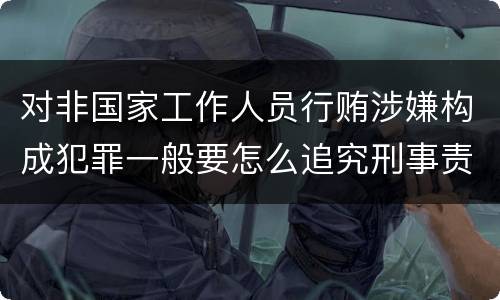 对非国家工作人员行贿涉嫌构成犯罪一般要怎么追究刑事责任