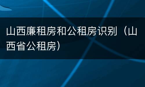 山西廉租房和公租房识别（山西省公租房）