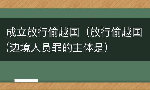 成立放行偷越国（放行偷越国(边境人员罪的主体是）