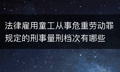 法律雇用童工从事危重劳动罪规定的刑事量刑档次有哪些