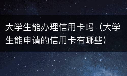 大学生能办理信用卡吗（大学生能申请的信用卡有哪些）