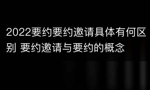 2022要约要约邀请具体有何区别 要约邀请与要约的概念