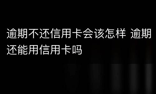 逾期不还信用卡会该怎样 逾期还能用信用卡吗