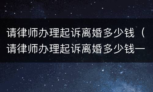请律师办理起诉离婚多少钱（请律师办理起诉离婚多少钱一次）