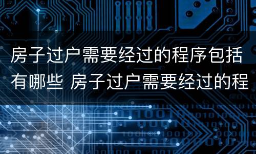 房子过户需要经过的程序包括有哪些 房子过户需要经过的程序包括有哪些费用