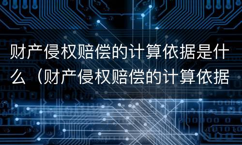 财产侵权赔偿的计算依据是什么（财产侵权赔偿的计算依据是什么意思）