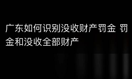 广东如何识别没收财产罚金 罚金和没收全部财产
