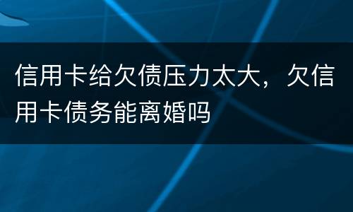 信用卡给欠债压力太大，欠信用卡债务能离婚吗