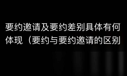 要约邀请及要约差别具体有何体现（要约与要约邀请的区别?举个具体案例说明）