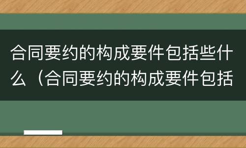 合同要约的构成要件包括些什么（合同要约的构成要件包括些什么内容）