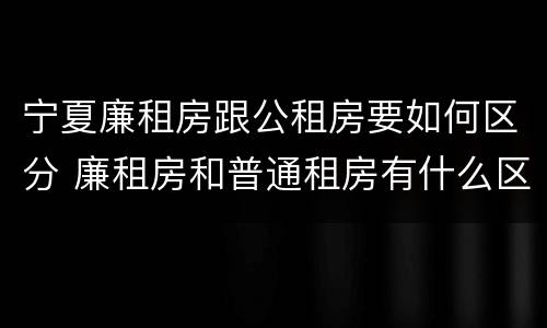 宁夏廉租房跟公租房要如何区分 廉租房和普通租房有什么区别