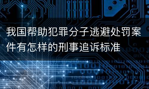 我国帮助犯罪分子逃避处罚案件有怎样的刑事追诉标准