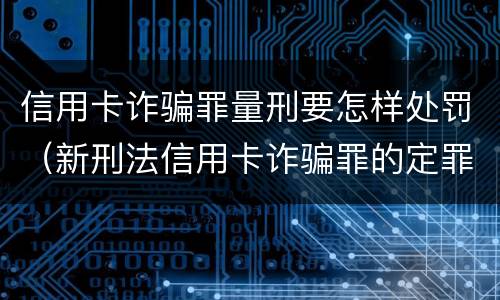 信用卡诈骗罪量刑要怎样处罚（新刑法信用卡诈骗罪的定罪标准?）