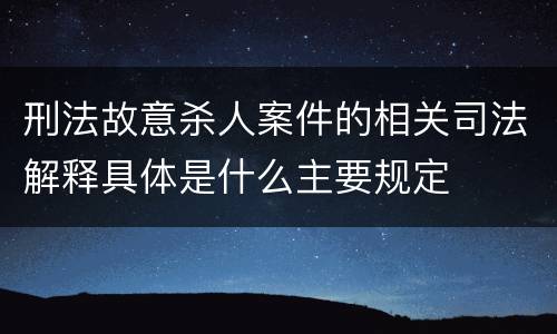 刑法故意杀人案件的相关司法解释具体是什么主要规定