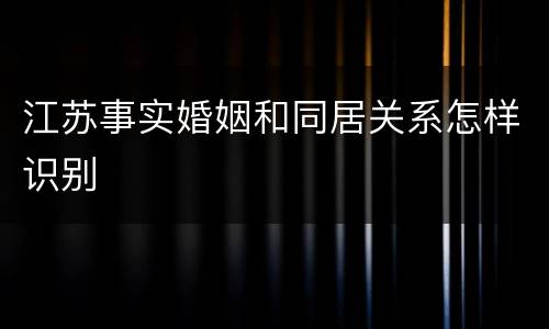 江苏事实婚姻和同居关系怎样识别