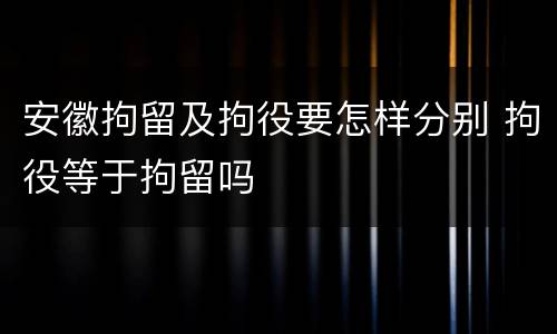 安徽拘留及拘役要怎样分别 拘役等于拘留吗