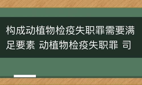 构成动植物检疫失职罪需要满足要素 动植物检疫失职罪 司法解释