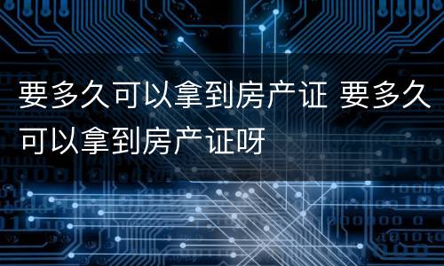 要多久可以拿到房产证 要多久可以拿到房产证呀