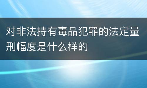 对非法持有毒品犯罪的法定量刑幅度是什么样的