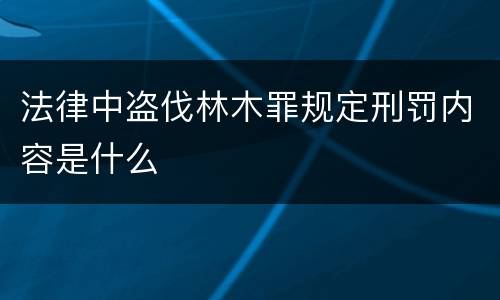 法律中盗伐林木罪规定刑罚内容是什么