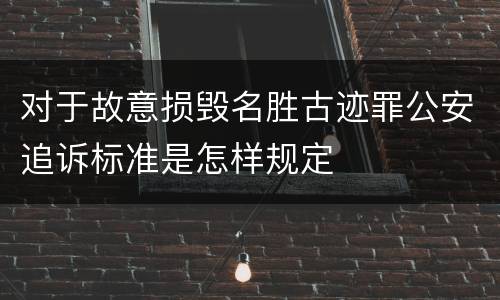 对于故意损毁名胜古迹罪公安追诉标准是怎样规定