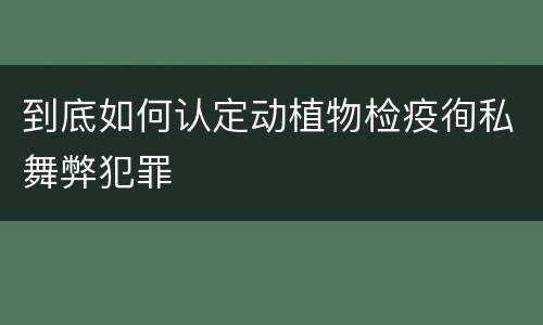 到底如何认定动植物检疫徇私舞弊犯罪
