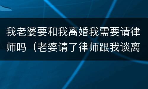 我老婆要和我离婚我需要请律师吗（老婆请了律师跟我谈离婚）