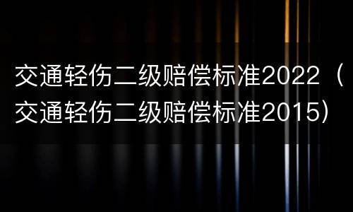 交通轻伤二级赔偿标准2022（交通轻伤二级赔偿标准2015）