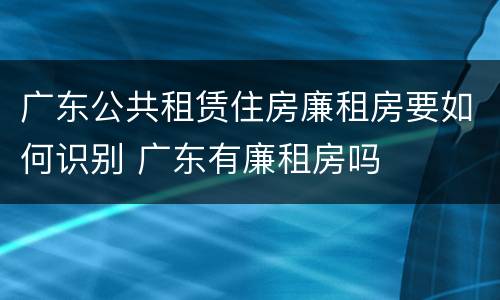 广东公共租赁住房廉租房要如何识别 广东有廉租房吗