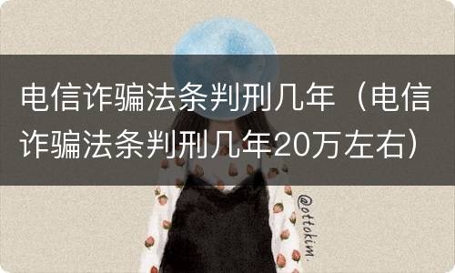 电信诈骗法条判刑几年（电信诈骗法条判刑几年20万左右）